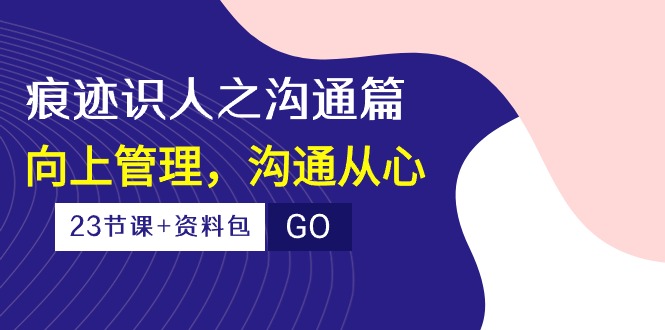 （10275期）痕迹 识人之沟通篇，向上管理，沟通从心（23节课+资料包）-爱找项目网