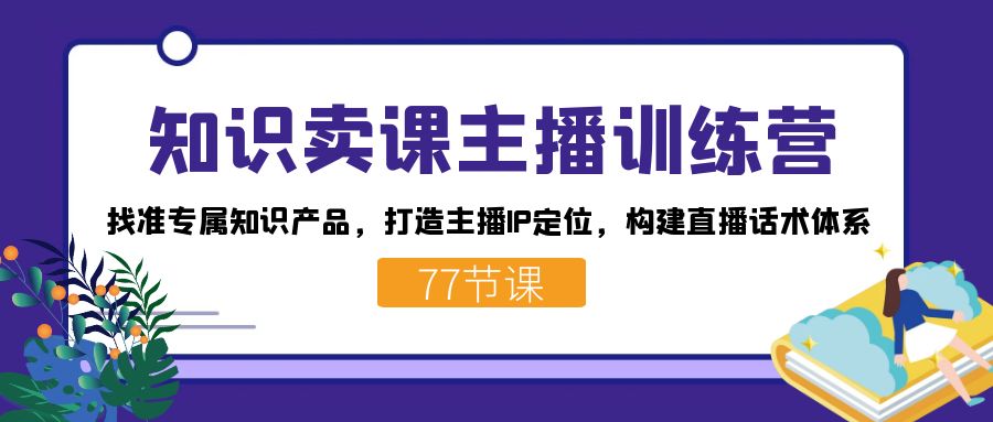 知识卖课主播训练营：找准专属知识产品，打造主播IP定位，构建直播话术体系-爱找项目网