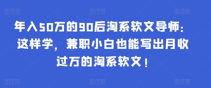 年入50万的90后淘系软文导师：这样学，兼职小白也能写出月收过万的淘系软文!-爱找项目网