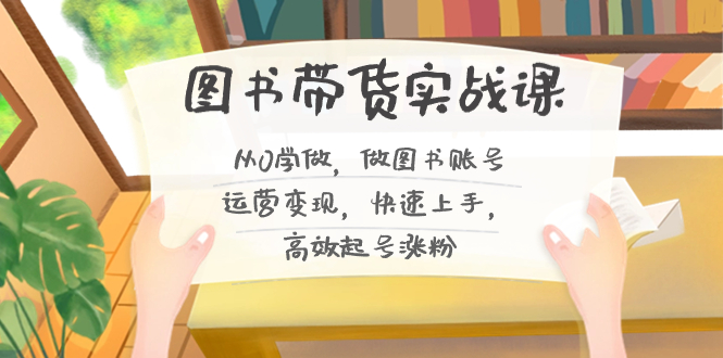 图书带货实战课2.0，从0学做，做图书账号运营变现，快速上手，高效起号涨粉-爱找项目网