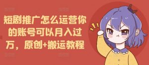 短剧推广怎么运营你的账号可以月入过万，原创+搬运教程-爱找项目网