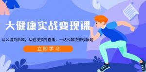 大健康实战变现课:从公域到私域,从短视频到直播,一站式解决变现难题-爱找项目网