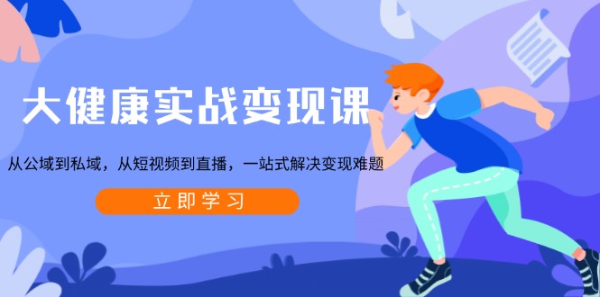 大健康实战变现课：从公域到私域，从短视频到直播，一站式解决变现难题-爱找项目网