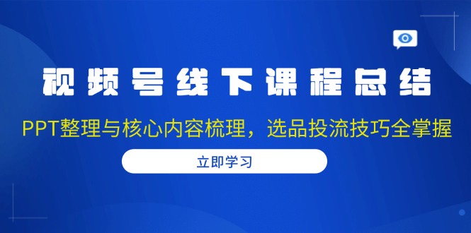 视频号线下课程总结：PPT整理与核心内容梳理，选品投流技巧全掌握-爱找项目网