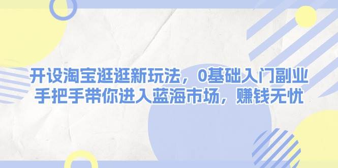开设淘宝逛逛新玩法，0基础入门副业，手把手带你进入蓝海市场，赚钱无忧-爱找项目网