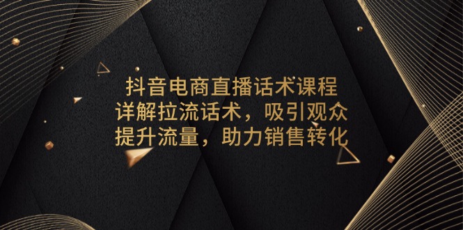 抖音电商直播话术课程，详解拉流话术，吸引观众，提升流量，助力销售转化-爱找项目网