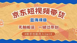 京东短视频带货 2025新风口 批量搬运 单号月入过万 上不封顶-爱找项目网