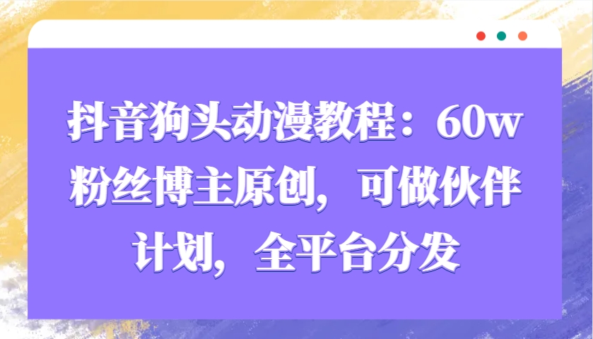 抖音狗头动漫教程：60w粉丝博主原创，可做伙伴计划，全平台分发-爱找项目网