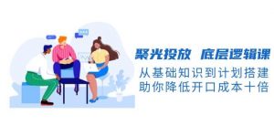 聚光投放底层逻辑课，从基础知识到计划搭建，助你降低开口成本十倍-爱找项目网