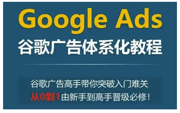Google Ads谷歌广告体系化教程，谷歌广告高手带你突破入门难关，从0到1由新手到高手晋级必修-爱找项目网