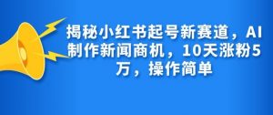 揭秘小红书起号新赛道，AI制作新闻商机，10天涨粉1万，操作简单-爱找项目网