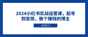 2024小红书实战运营课，起号到变现，做个赚钱的博主-爱找项目网