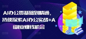 AI办公零基础到精通,持续探索AI办公实战+AI副业赚钱机会-爱找项目网