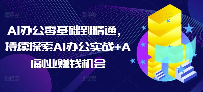 AI办公零基础到精通，持续探索AI办公实战+AI副业赚钱机会-爱找项目网