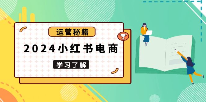 2024小红书电商教程，从入门到实战，教你有效打造爆款店铺，掌握选品技巧-爱找项目网