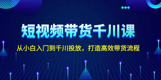 短视频带货千川课，从小白入门到千川投放，打造高效带货流程-爱找项目网