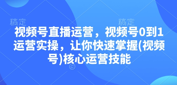 视频号直播运营，视频号0到1运营实操，让你快速掌握(视频号)核心运营技能-爱找项目网