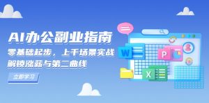 AI 办公副业指南:零基础起步,上千场景实战,解锁涨薪与第二曲线-爱找项目网