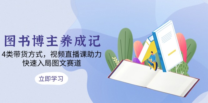 图书博主养成记：4类带货方式，视频直播课助力，快速入局图文赛道-爱找项目网