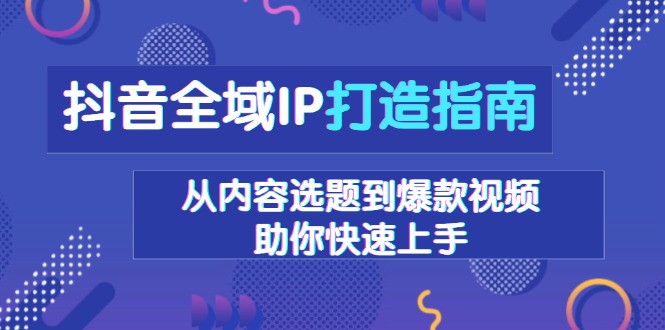 抖音全域IP打造指南，从内容选题到爆款视频，助你快速上手-爱找项目网
