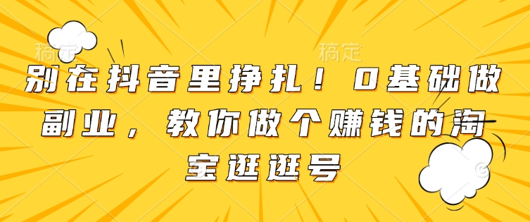 别在抖音里挣扎！0基础做副业，教你做个赚钱的淘宝逛逛号-爱找项目网