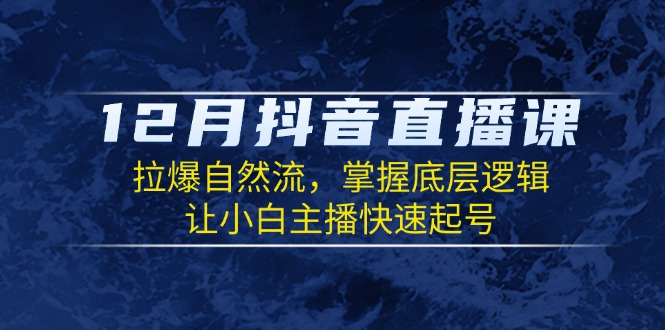 12月抖音直播课：拉爆自然流，掌握底层逻辑，让小白主播快速起号-爱找项目网