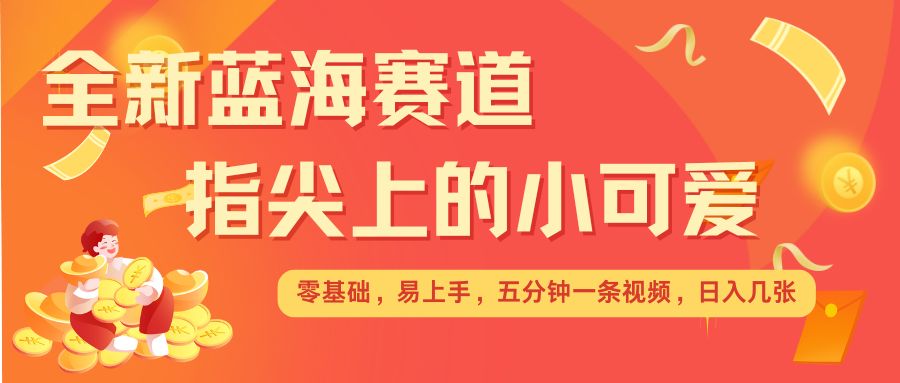 最新蓝海赛道，指尖上的小可爱，几分钟一条治愈系视频，日入几张，矩阵操作收益翻倍-爱找项目网