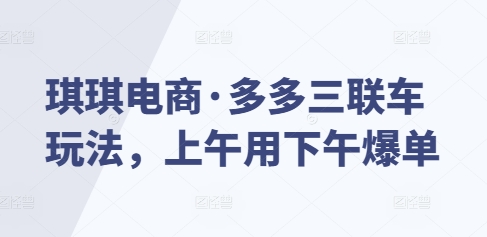 琪琪电商·多多三联车玩法，上午用下午爆单-爱找项目网