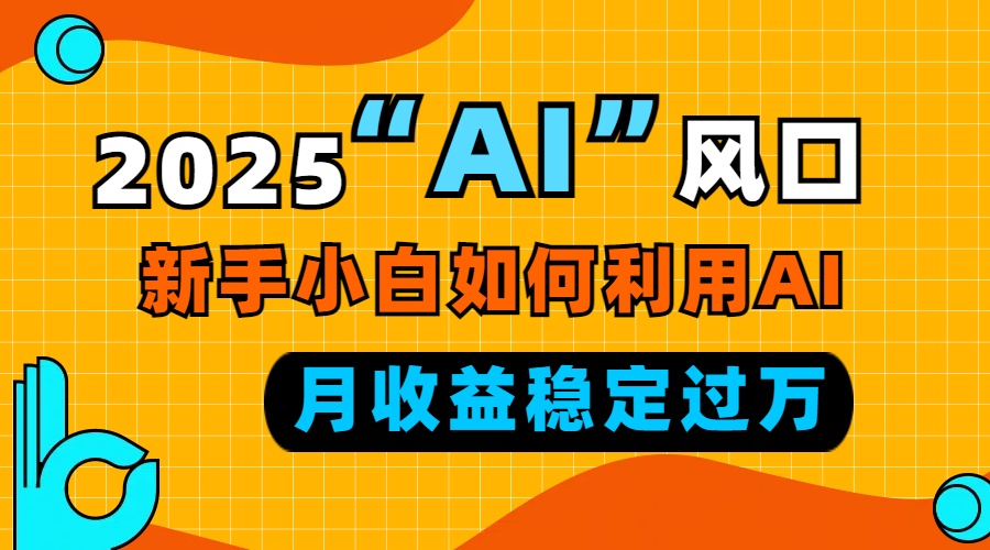 2025“ AI ”风口，新手小白如何利用ai，每月收益稳定过万-爱找项目网