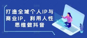 打造全域个人IP与商业IP，利用人性思维做抖音-爱找项目网