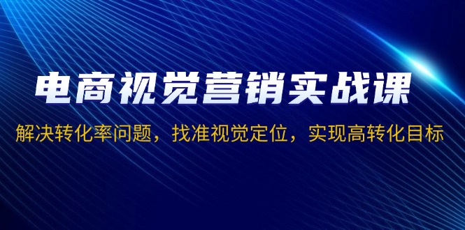 电商视觉营销实战课，解决转化率问题，找准视觉定位，实现高转化目标-爱找项目网