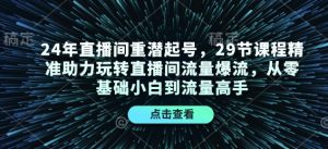 24年直播间重潜起号,29节课程精准助力玩转直播间流量爆流,从零基础小白到流量高手-爱找项目网