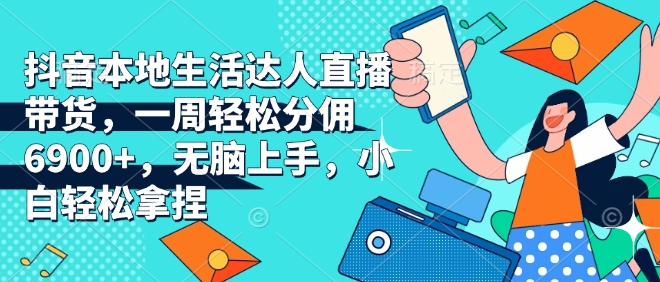 抖音本地生活达人直播带货，一周轻松分佣6900+，无脑上手，小白轻松拿捏【揭秘】-爱找项目网