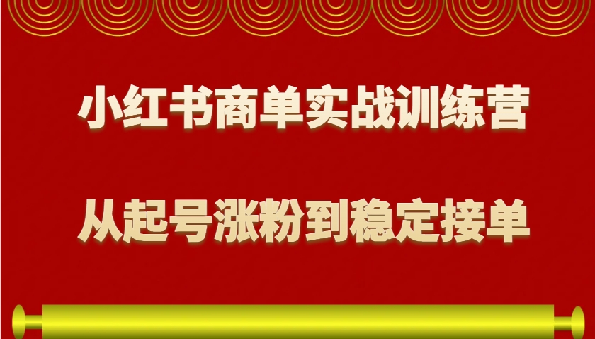 小红书商单实战训练营，从0到1教你如何变现，从起号涨粉到稳定接单，适合新手-爱找项目网