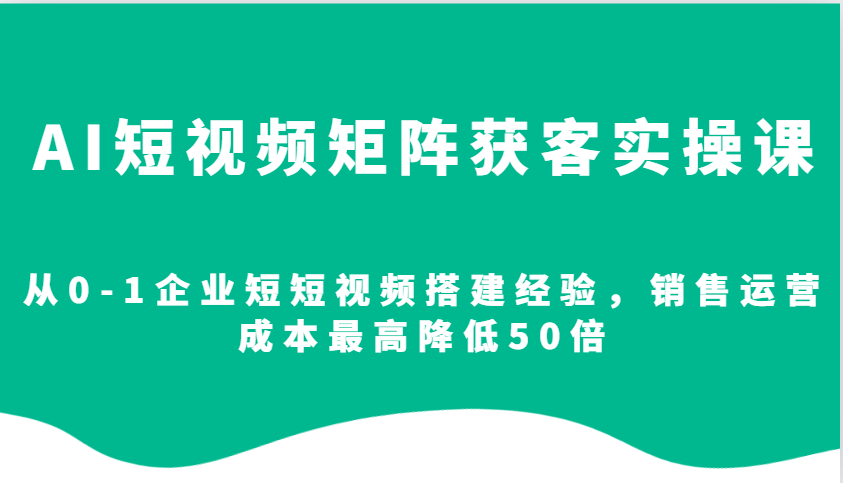 AI短视频矩阵获客实操课，从0-1企业短短视频搭建经验，销售运营成本最高降低50倍-爱找项目网