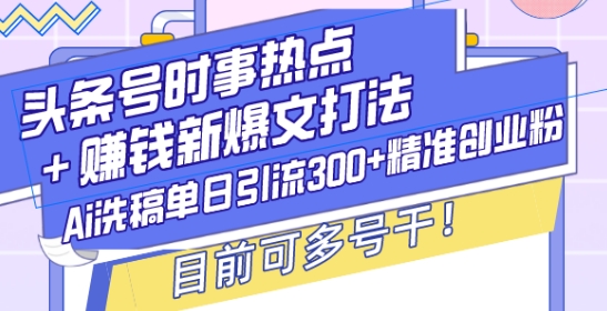 头条号时事热点+赚钱新爆文打法，Ai洗稿单日引流300+精准创业粉，目前可多号干【揭秘】-爱找项目网