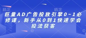 巨量AD广告投放引擎0~1必修课，新手从0到1快速学会投流获客-爱找项目网