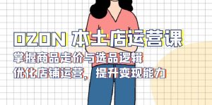 OZON 本土店运营课，掌握商品走价与选品逻辑，优化店铺运营，提升变现能力-爱找项目网