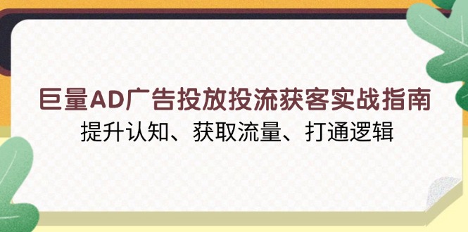 巨量AD广告投放投流获客实战指南，提升认知、获取流量、打通逻辑-爱找项目网