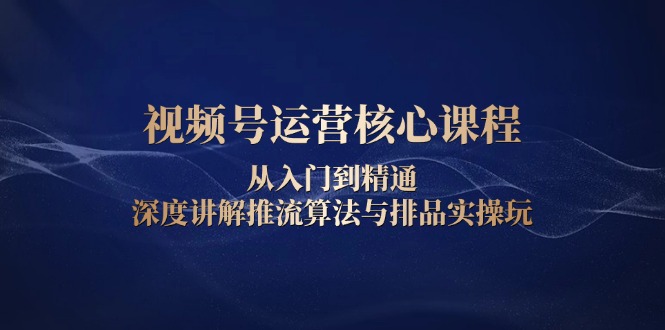 视频号运营核心课程，从入门到精通，深度讲解推流算法与排品实操玩-爱找项目网
