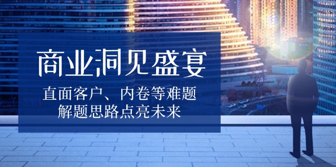 商业洞见盛宴，直面客户、内卷等难题，解题思路点亮未来-爱找项目网
