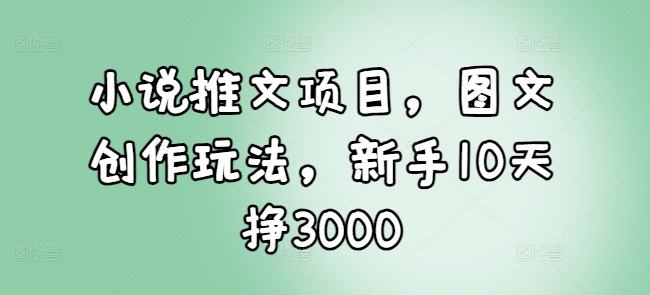 小说推文项目，图文创作玩法，新手10天挣3000-爱找项目网