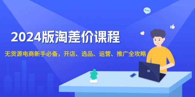 2024版淘差价课程，无货源电商新手必备，开店、选品、运营、推广全攻略-爱找项目网