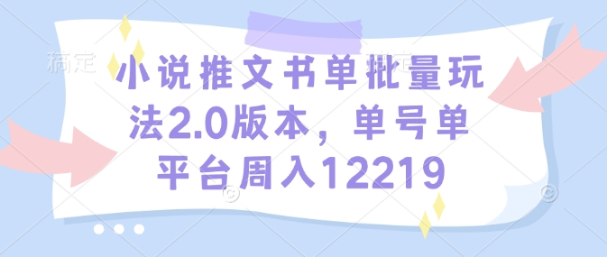 小说推文书单批量玩法2.0版本，单号单平台周入12219-爱找项目网