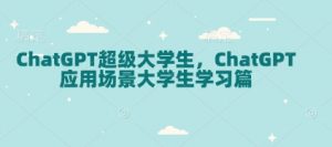 ChatGPT超级大学生，ChatGPT 应用场景大学生学习篇-爱找项目网