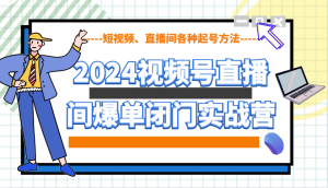2024视频号直播间爆单闭门实战营，教你如何做视频号，短视频、直播间各种起号方法-爱找项目网