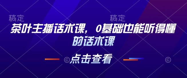 茶叶主播话术课，0基础也能听得懂的话术课-爱找项目网