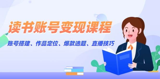读书账号变现课程：账号搭建、作品定位、爆款选题、直播技巧-爱找项目网