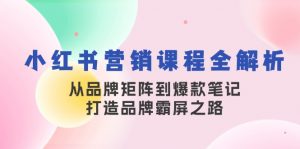 小红书营销课程全解析，从品牌矩阵到爆款笔记，打造品牌霸屏之路-爱找项目网