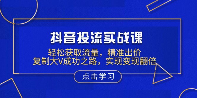 抖音投流实战课，轻松获取流量，精准出价，复制大V成功之路，实现变现翻倍-爱找项目网